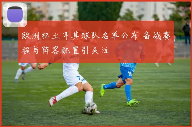 欧洲杯土耳其球队名单公布 备战赛程与阵容配置引关注