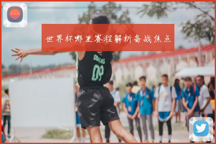 世界杯哪里赛程解析备战焦点