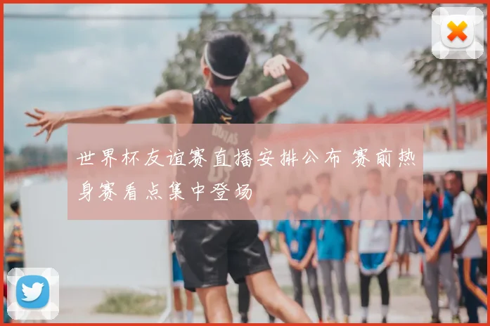 世界杯友谊赛直播安排公布 赛前热身赛看点集中登场