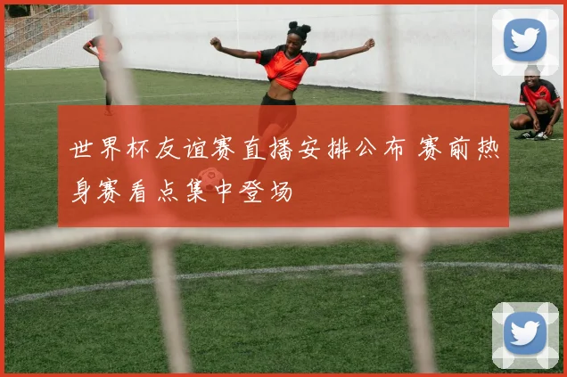 世界杯友谊赛直播安排公布 赛前热身赛看点集中登场