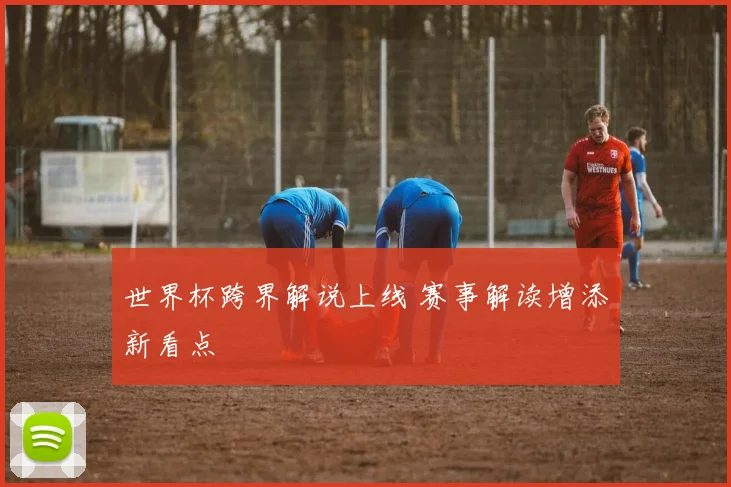 世界杯跨界解说上线 赛事解读增添新看点